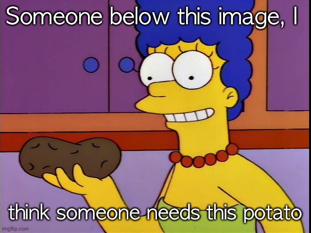 Marge Thinks it's Neat | Someone below this image, I; think someone needs this potato | image tagged in marge thinks it's neat | made w/ Imgflip meme maker