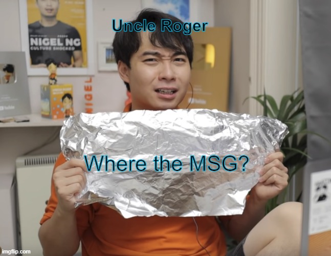 Where the MSG? | Uncle Roger; Where the MSG? | image tagged in uncle roger hiyahh | made w/ Imgflip meme maker