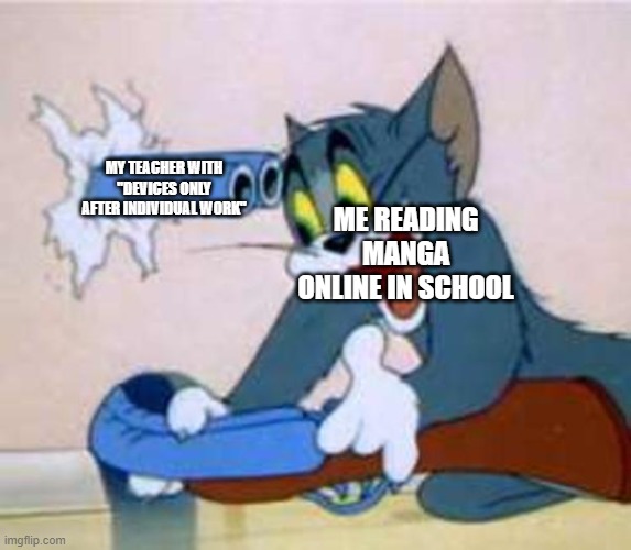 tom the cat shooting himself  | MY TEACHER WITH "DEVICES ONLY AFTER INDIVIDUAL WORK"; ME READING MANGA ONLINE IN SCHOOL | image tagged in tom the cat shooting himself | made w/ Imgflip meme maker