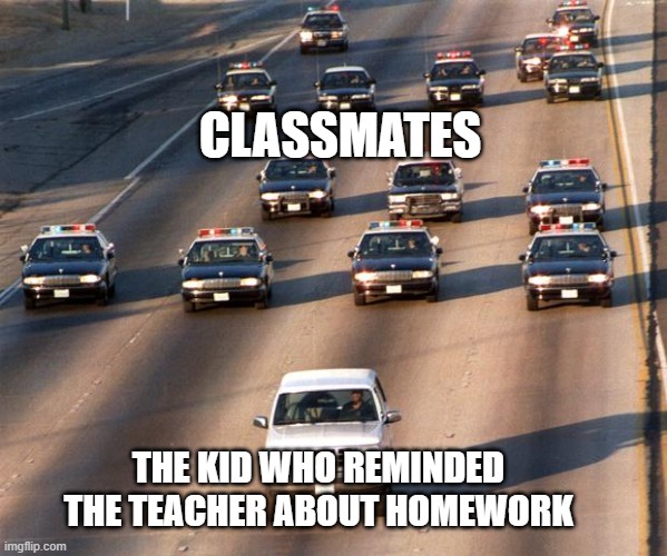 OJ Simpson Police Chase | CLASSMATES; THE KID WHO REMINDED THE TEACHER ABOUT HOMEWORK | image tagged in oj simpson police chase,memes | made w/ Imgflip meme maker