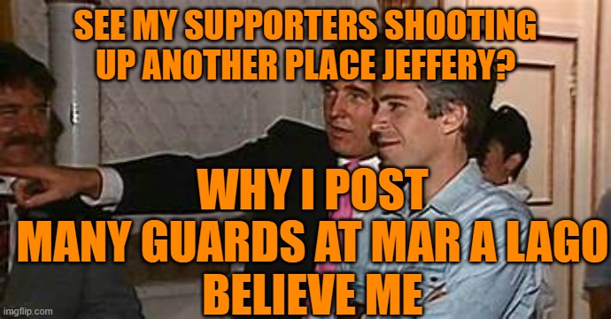 tRump* pointing out Ivanka | SEE MY SUPPORTERS SHOOTING UP ANOTHER PLACE JEFFERY? WHY I POST MANY GUARDS AT MAR A LAGO
BELIEVE ME | image tagged in trump pointing out ivanka | made w/ Imgflip meme maker