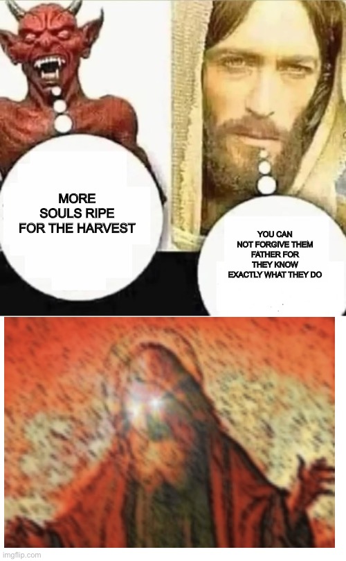 MORE SOULS RIPE FOR THE HARVEST; YOU CAN NOT FORGIVE THEM FATHER FOR THEY KNOW EXACTLY WHAT THEY DO | image tagged in my child will,get the boat | made w/ Imgflip meme maker