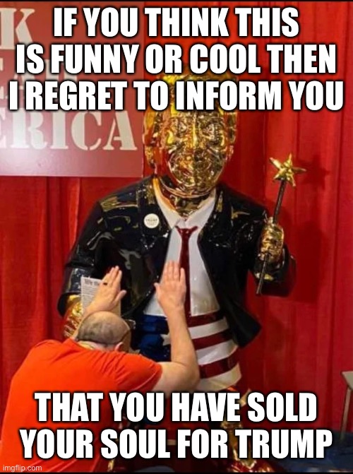 Golden Trump | IF YOU THINK THIS IS FUNNY OR COOL THEN I REGRET TO INFORM YOU; THAT YOU HAVE SOLD YOUR SOUL FOR TRUMP | image tagged in golden trump | made w/ Imgflip meme maker