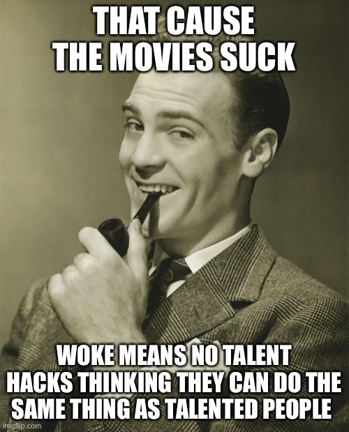 Smug | THAT CAUSE THE MOVIES SUCK WOKE MEANS NO TALENT HACKS THINKING THEY CAN DO THE SAME THING AS TALENTED PEOPLE | image tagged in smug | made w/ Imgflip meme maker