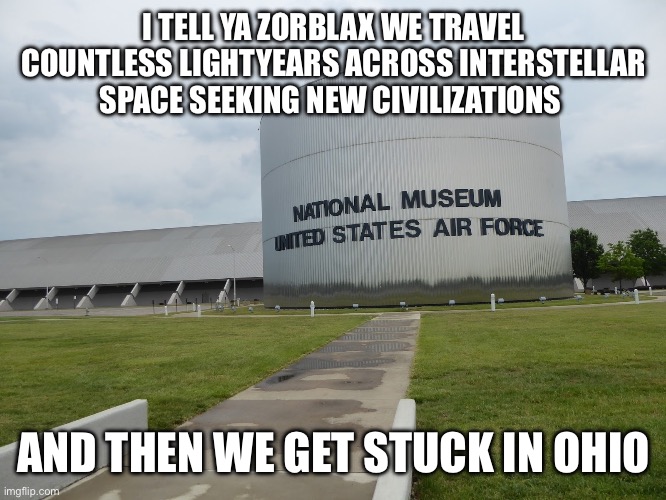 At Wright Patterson Air Force Base | I TELL YA ZORBLAX WE TRAVEL COUNTLESS LIGHTYEARS ACROSS INTERSTELLAR SPACE SEEKING NEW CIVILIZATIONS; AND THEN WE GET STUCK IN OHIO | image tagged in roswell,ohio,aliens | made w/ Imgflip meme maker