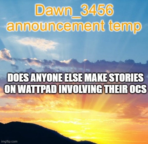 Dawn_3456 announcement | DOES ANYONE ELSE MAKE STORIES ON WATTPAD INVOLVING THEIR OCS | image tagged in dawn_3456 announcement | made w/ Imgflip meme maker