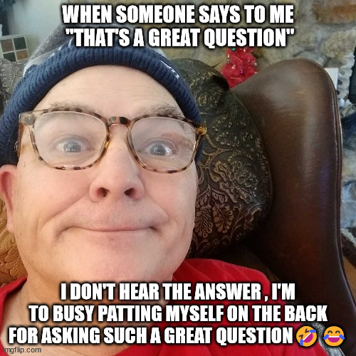 Durl Earl | WHEN SOMEONE SAYS TO ME  "THAT'S A GREAT QUESTION"; I DON'T HEAR THE ANSWER , I'M TO BUSY PATTING MYSELF ON THE BACK FOR ASKING SUCH A GREAT QUESTION🤣😂 | image tagged in durl earl | made w/ Imgflip meme maker