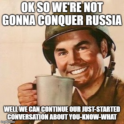 there was a pause of approx. 80 years | OK SO WE'RE NOT GONNA CONQUER RUSSIA; WELL WE CAN CONTINUE OUR JUST-STARTED CONVERSATION ABOUT YOU-KNOW-WHAT | image tagged in coffee soldier | made w/ Imgflip meme maker