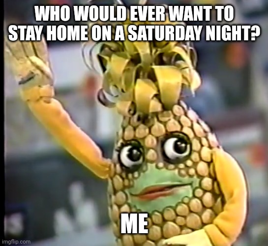 Ananas hand up | WHO WOULD EVER WANT TO STAY HOME ON A SATURDAY NIGHT? ME | image tagged in ananas hand up | made w/ Imgflip meme maker