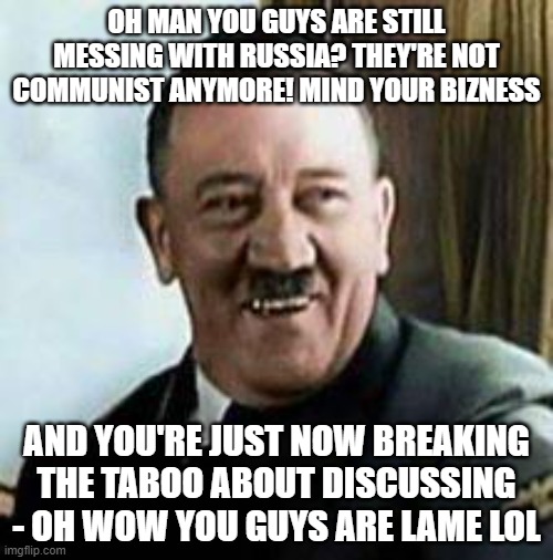 ghost derider | OH MAN YOU GUYS ARE STILL MESSING WITH RUSSIA? THEY'RE NOT COMMUNIST ANYMORE! MIND YOUR BIZNESS; AND YOU'RE JUST NOW BREAKING THE TABOO ABOUT DISCUSSING - OH WOW YOU GUYS ARE LAME LOL | image tagged in laughing hitler | made w/ Imgflip meme maker
