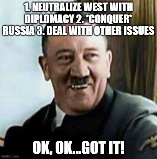 now he gets it | 1. NEUTRALIZE WEST WITH DIPLOMACY 2. *CONQUER* RUSSIA 3. DEAL WITH OTHER ISSUES; OK, OK...GOT IT! | image tagged in laughing hitler | made w/ Imgflip meme maker