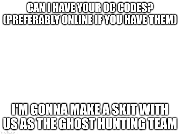 NOTE: I might make some changes to their design if it burns my eyes | CAN I HAVE YOUR OC CODES?
(PREFERABLY ONLINE IF YOU HAVE THEM); I'M GONNA MAKE A SKIT WITH US AS THE GHOST HUNTING TEAM | made w/ Imgflip meme maker