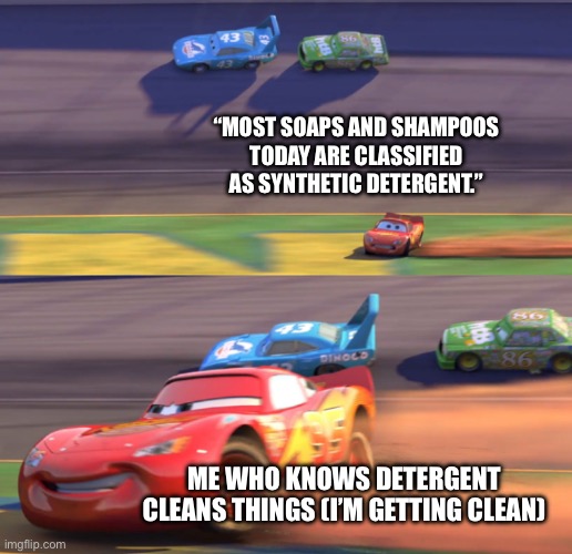 Lightning Mcqueen Drifting | “MOST SOAPS AND SHAMPOOS
TODAY ARE CLASSIFIED AS SYNTHETIC DETERGENT.”; ME WHO KNOWS DETERGENT CLEANS THINGS (I’M GETTING CLEAN) | image tagged in lightning mcqueen drifting | made w/ Imgflip meme maker