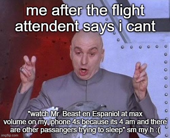 Dr Evil Laser |  me after the flight attendent says i cant; "watch Mr. Beast en Espaniol at max volume on my iphone 4s because its 4 am and there are other passangers trying to sleep" sm my h :( | image tagged in memes,dr evil laser | made w/ Imgflip meme maker