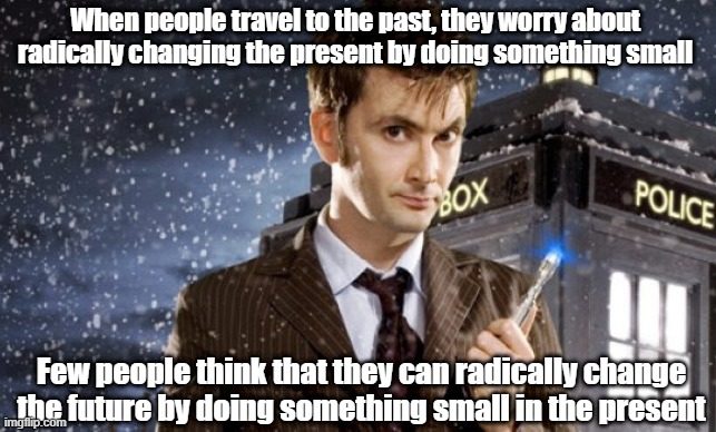 changing the future | When people travel to the past, they worry about radically changing the present by doing something small; Few people think that they can radically change the future by doing something small in the present | image tagged in david tennant 10th doctor,doctor who | made w/ Imgflip meme maker