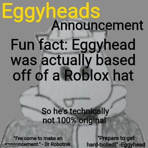 More original than ripping characters out of game and calling them your OC | Fun fact: Eggyhead was actually based off of a Roblox hat; So he's technically not 100% original | image tagged in eggyheads announcement 2 0 | made w/ Imgflip meme maker