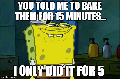 Don't You Squidward | YOU TOLD ME TO BAKE THEM FOR 15 MINUTES... I ONLY DID IT FOR 5 | image tagged in memes,dont you squidward | made w/ Imgflip meme maker