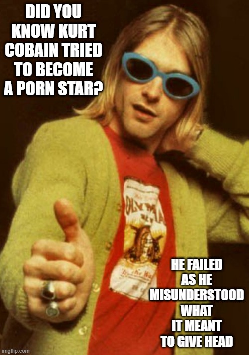 Fail Kurt | DID YOU KNOW KURT COBAIN TRIED TO BECOME A PORN STAR? HE FAILED AS HE MISUNDERSTOOD WHAT IT MEANT TO GIVE HEAD | image tagged in kurt cobain cardigan charisma | made w/ Imgflip meme maker