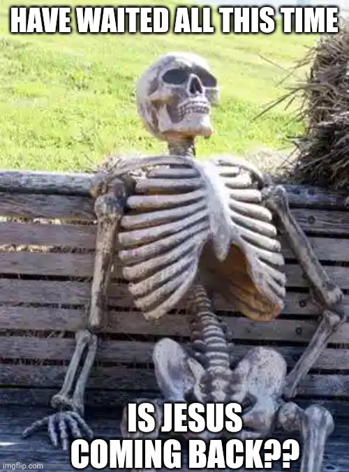 Waiting Skeleton Meme | HAVE WAITED ALL THIS TIME; IS JESUS COMING BACK?? | image tagged in memes,waiting skeleton | made w/ Imgflip meme maker