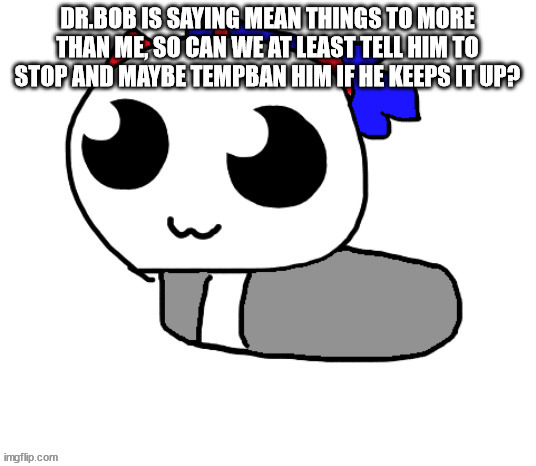 HELP HOPPY IVE BEEN TURNED INTO A LOAF | DR.BOB IS SAYING MEAN THINGS TO MORE THAN ME, SO CAN WE AT LEAST TELL HIM TO STOP AND MAYBE TEMPBAN HIM IF HE KEEPS IT UP? | image tagged in help hoppy ive been turned into a loaf | made w/ Imgflip meme maker