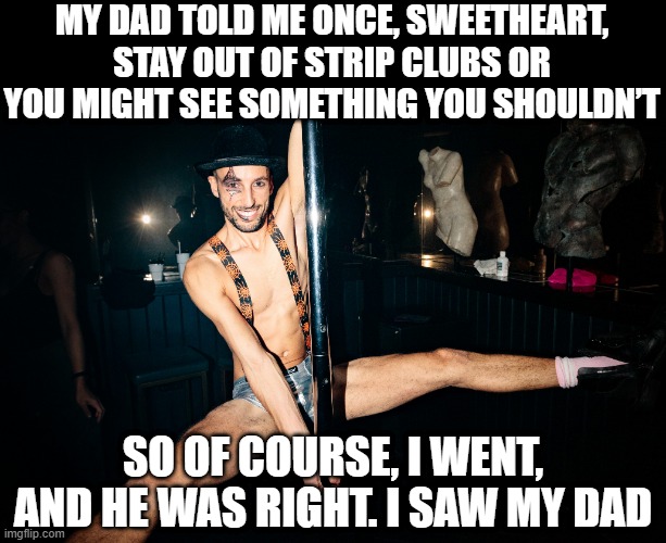 Gouge the Eyes | MY DAD TOLD ME ONCE, SWEETHEART, STAY OUT OF STRIP CLUBS OR YOU MIGHT SEE SOMETHING YOU SHOULDN’T; SO OF COURSE, I WENT, AND HE WAS RIGHT. I SAW MY DAD | image tagged in sex jokes,stripper | made w/ Imgflip meme maker