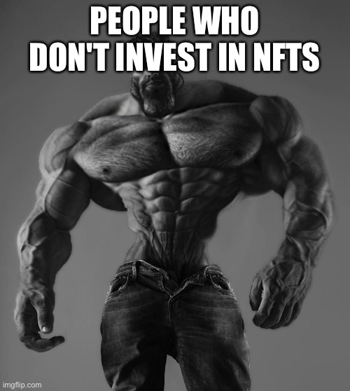 GigaChad | PEOPLE WHO DON'T INVEST IN NFTS | image tagged in gigachad | made w/ Imgflip meme maker