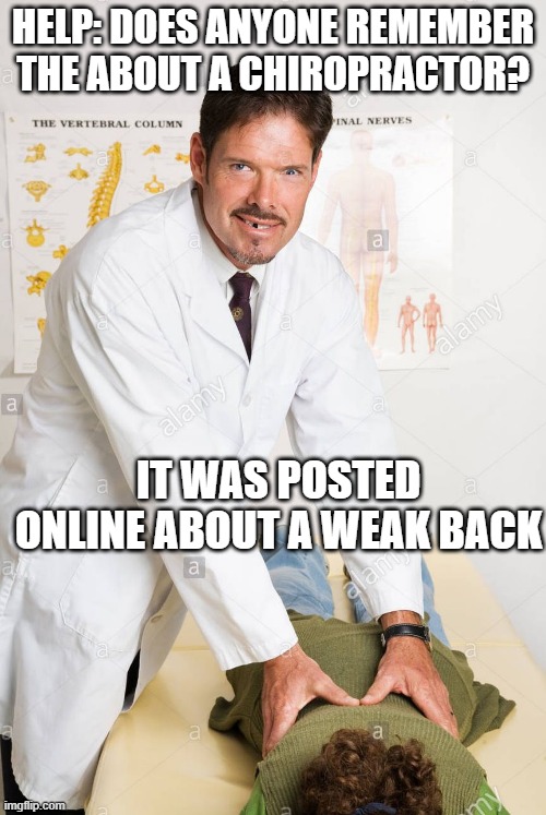 Find the Joke | HELP: DOES ANYONE REMEMBER THE ABOUT A CHIROPRACTOR? IT WAS POSTED ONLINE ABOUT A WEAK BACK | image tagged in chiropractor quack | made w/ Imgflip meme maker