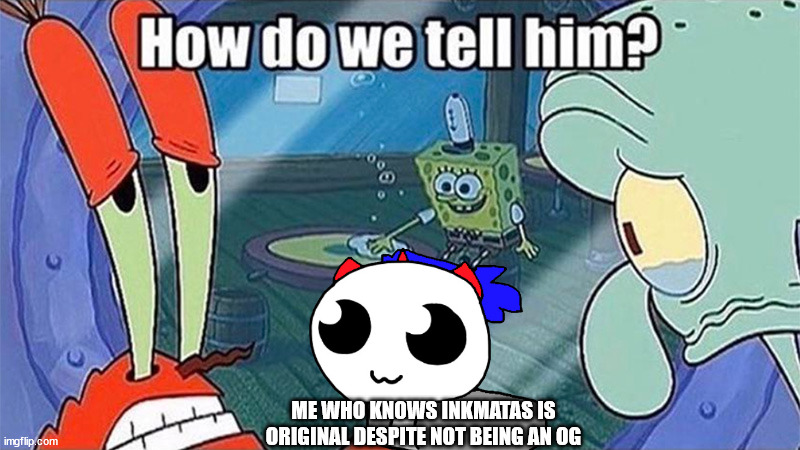 How do we tell him | ME WHO KNOWS INKMATAS IS ORIGINAL DESPITE NOT BEING AN OG | image tagged in how do we tell him | made w/ Imgflip meme maker