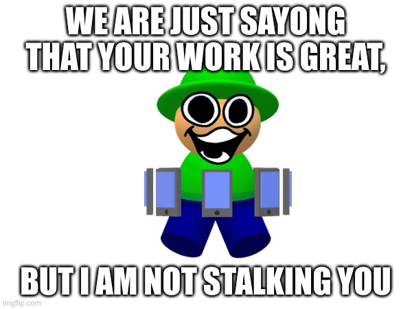 WE ARE JUST SAYONG THAT YOUR WORK IS GREAT, BUT I AM NOT STALKING YOU | made w/ Imgflip meme maker