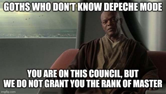 Goth Council | GOTHS WHO DON'T KNOW DEPECHE MODE; YOU ARE ON THIS COUNCIL, BUT WE DO NOT GRANT YOU THE RANK OF MASTER | image tagged in mace windu jedi council | made w/ Imgflip meme maker