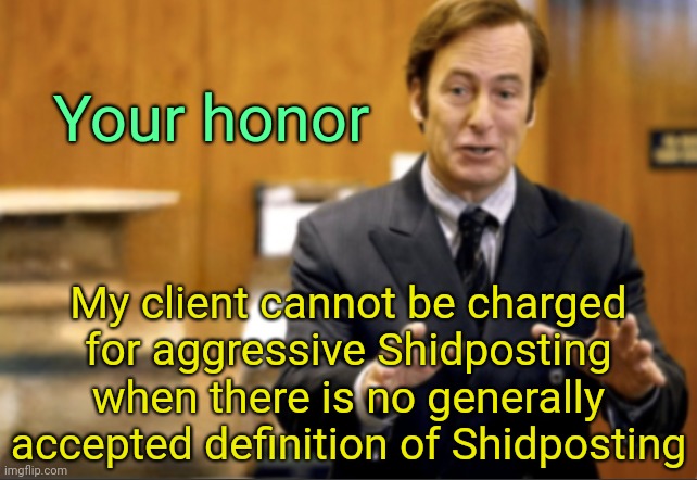 . | Your honor; My client cannot be charged for aggressive Shidposting when there is no generally accepted definition of Shidposting | image tagged in saul goodman defending | made w/ Imgflip meme maker