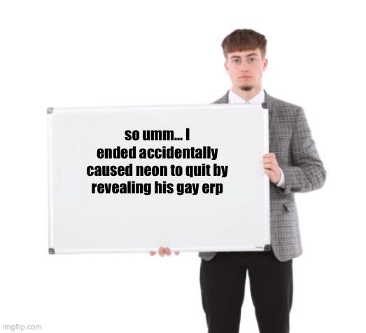 Sad Sign Guy | so umm... I ended accidentally caused neon to quit by revealing his gay erp | image tagged in sad sign guy | made w/ Imgflip meme maker