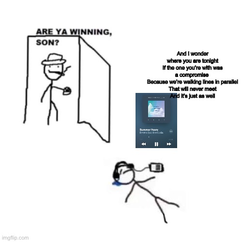 Are ya winning son *crying* | And I wonder where you are tonight
If the one you’re with was a compromise 
Because we’re walking lines in parallel
That will never meet
And it’s just as well | image tagged in are ya winning son crying | made w/ Imgflip meme maker