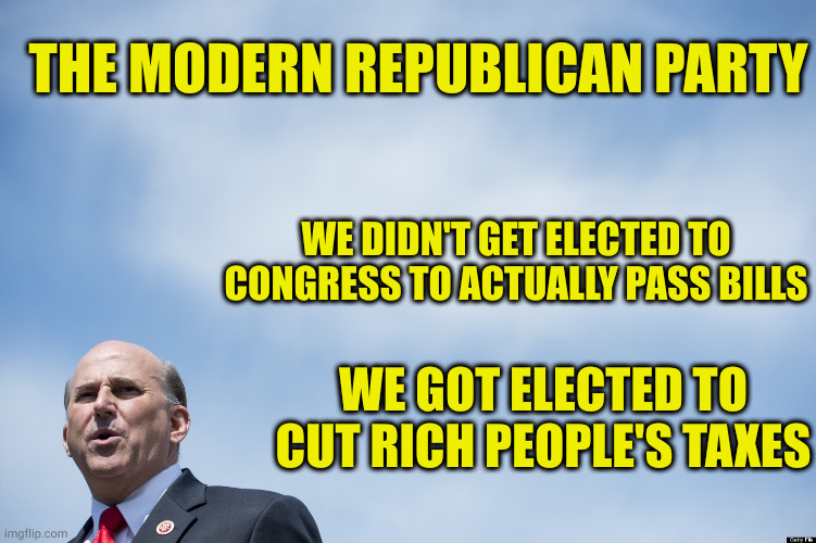 Republicans say government doesn't work and then get elected to make sure it doesn't | THE MODERN REPUBLICAN PARTY; WE DIDN'T GET ELECTED TO CONGRESS TO ACTUALLY PASS BILLS; WE GOT ELECTED TO CUT RICH PEOPLE'S TAXES | image tagged in louis gohmert congressman and moron | made w/ Imgflip meme maker