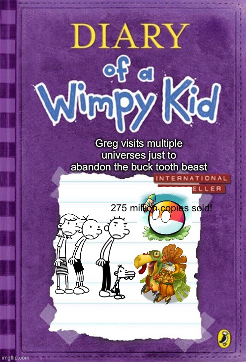 Diary of a Wimpy Kid Cover Template |  Greg visits multiple universes just to abandon the buck tooth beast; 275 million copies sold! | image tagged in diary of a wimpy kid cover template,good one manny,my singing monsters,countryballs | made w/ Imgflip meme maker