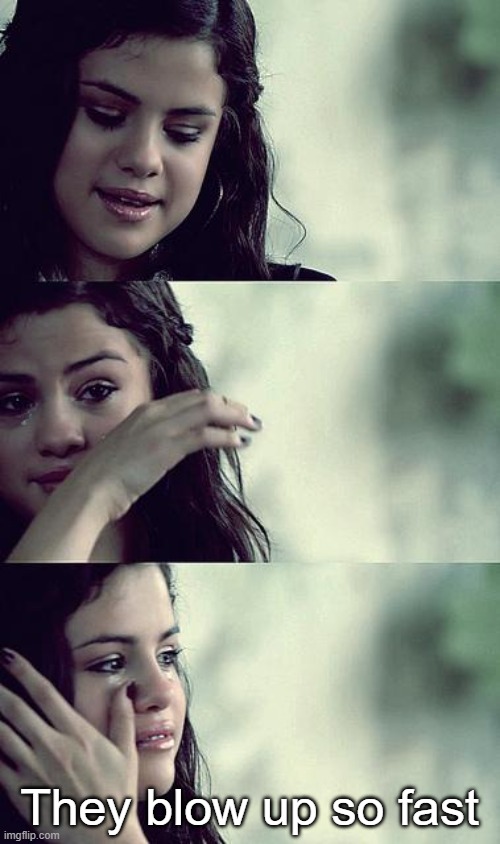selena gomez crying | They blow up so fast | image tagged in selena gomez crying | made w/ Imgflip meme maker