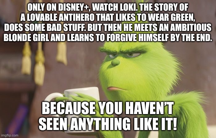 No wonder i like Loki so much…  | ONLY ON DISNEY+, WATCH LOKI. THE STORY OF A LOVABLE ANTIHERO THAT LIKES TO WEAR GREEN, DOES SOME BAD STUFF. BUT THEN HE MEETS AN AMBITIOUS BLONDE GIRL AND LEARNS TO FORGIVE HIMSELF BY THE END. BECAUSE YOU HAVEN’T SEEN ANYTHING LIKE IT! | image tagged in the grinch,loki | made w/ Imgflip meme maker