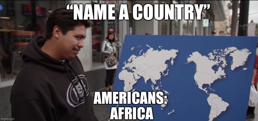 Americans naming countries | “NAME A COUNTRY”; AMERICANS: 
AFRICA | image tagged in funny,geography,stupid,dumb,americans | made w/ Imgflip meme maker