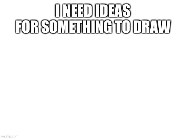 I need ideas |  I NEED IDEAS FOR SOMETHING TO DRAW | image tagged in help,ideas | made w/ Imgflip meme maker
