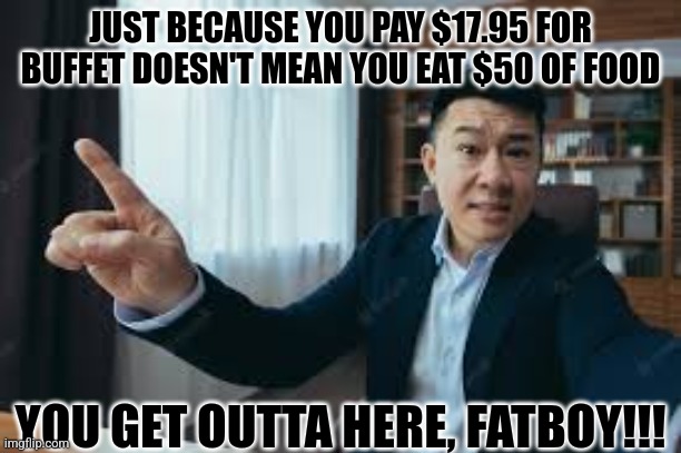 Chinese buffet |  JUST BECAUSE YOU PAY $17.95 FOR BUFFET DOESN'T MEAN YOU EAT $50 OF FOOD; YOU GET OUTTA HERE, FATBOY!!! | image tagged in chinese food | made w/ Imgflip meme maker