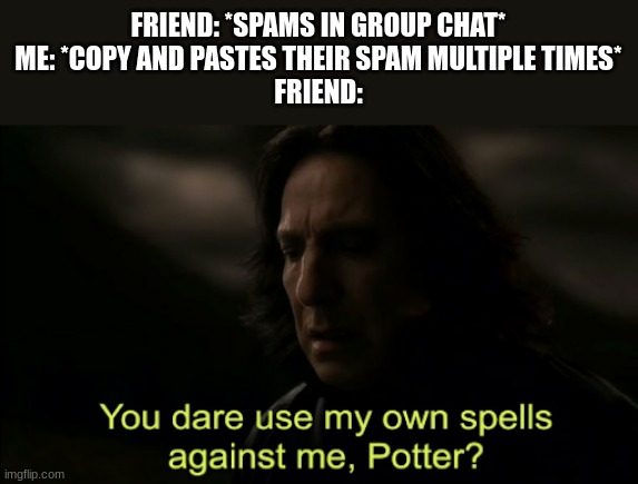 You dare Use my own spells against me | FRIEND: *SPAMS IN GROUP CHAT*
ME: *COPY AND PASTES THEIR SPAM MULTIPLE TIMES*
FRIEND: | image tagged in you dare use my own spells against me | made w/ Imgflip meme maker