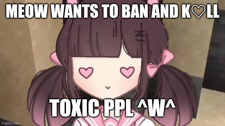 Scratched to d♡ath | MEOW WANTS TO BAN AND K♡LL; TOXIC PPL ^W^ | image tagged in meowmid | made w/ Imgflip meme maker