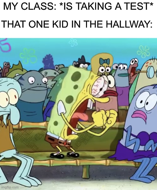 Spongebob Yelling | MY CLASS: *IS TAKING A TEST*; THAT ONE KID IN THE HALLWAY: | image tagged in spongebob yelling,school | made w/ Imgflip meme maker