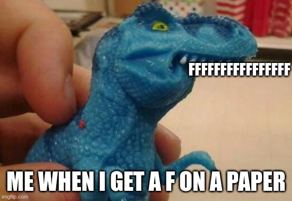 dinosaur fff | FFFFFFFFFFFFFFFF; ME WHEN I GET A F ON A PAPER | image tagged in dinosaur fff | made w/ Imgflip meme maker