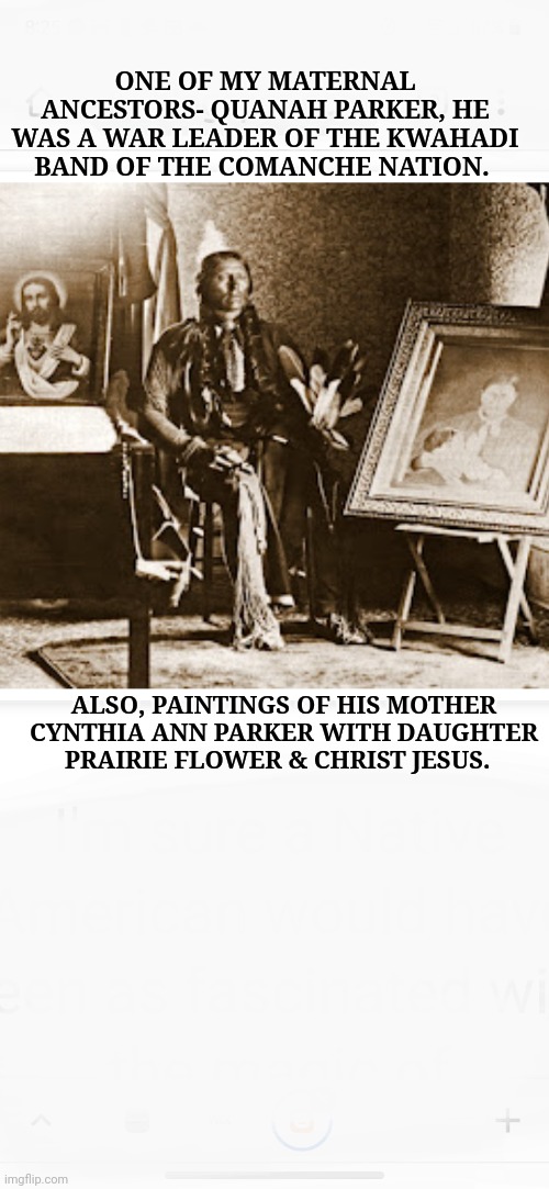 ONE OF MY MATERNAL ANCESTORS- QUANAH PARKER, HE WAS A WAR LEADER OF THE KWAHADI BAND OF THE COMANCHE NATION. ALSO, PAINTINGS OF HIS MOTHER CYNTHIA ANN PARKER WITH DAUGHTER PRAIRIE FLOWER & CHRIST JESUS. | made w/ Imgflip meme maker