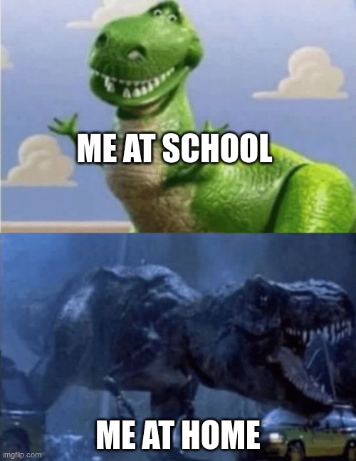 Happy Angry Dinosaur | ME AT SCHOOL; ME AT HOME | image tagged in happy angry dinosaur | made w/ Imgflip meme maker