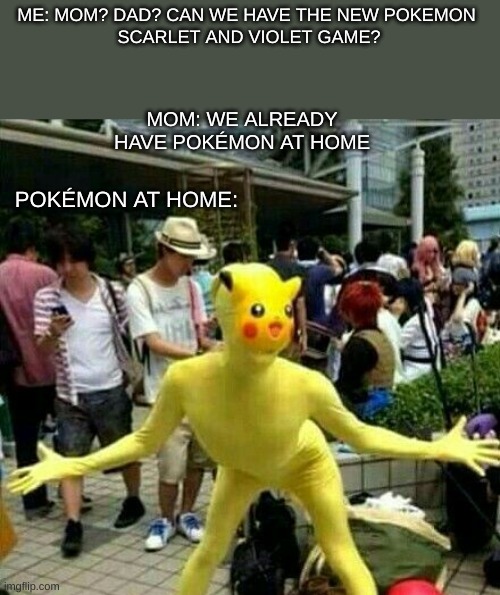 Pokémon at home: | ME: MOM? DAD? CAN WE HAVE THE NEW POKEMON 
SCARLET AND VIOLET GAME? MOM: WE ALREADY HAVE POKÉMON AT HOME; POKÉMON AT HOME: | image tagged in pokemon,memes,funny,at home | made w/ Imgflip meme maker