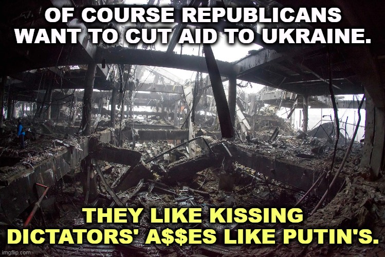 Republicans are soft on foreign policy. | OF COURSE REPUBLICANS WANT TO CUT AID TO UKRAINE. THEY LIKE KISSING DICTATORS' A$$ES LIKE PUTIN'S. | image tagged in republicans,love,russia,putin,dictator,fascists | made w/ Imgflip meme maker
