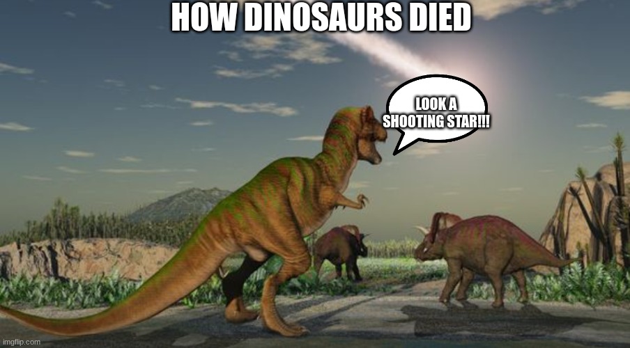 Dinosaurs meteor | HOW DINOSAURS DIED; LOOK A SHOOTING STAR!!! | image tagged in dinosaurs meteor | made w/ Imgflip meme maker