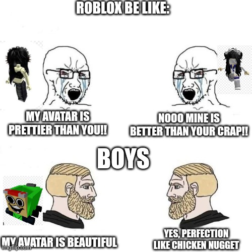 Girls vs boys | ROBLOX BE LIKE:; NOOO MINE IS BETTER THAN YOUR CRAP!! MY AVATAR IS PRETTIER THAN YOU!! BOYS; YES, PERFECTION LIKE CHICKEN NUGGET; MY AVATAR IS BEAUTIFUL | image tagged in girls vs boys | made w/ Imgflip meme maker